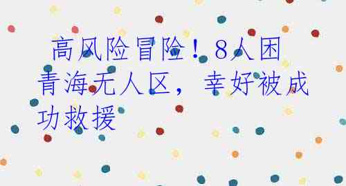  高风险冒险！8人困青海无人区，幸好被成功救援