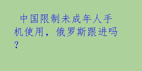  中国限制未成年人手机使用，俄罗斯跟进吗？	