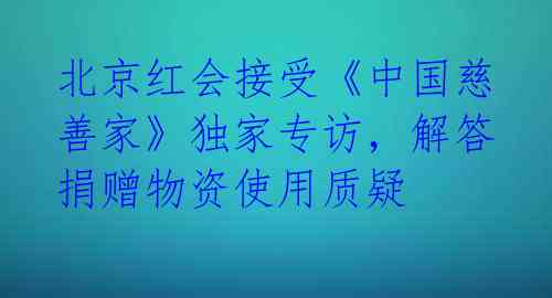 北京红会接受《中国慈善家》独家专访，解答捐赠物资使用质疑