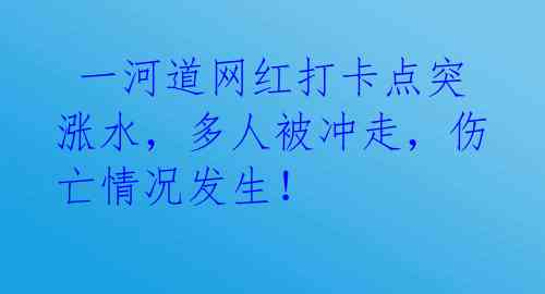  一河道网红打卡点突涨水，多人被冲走，伤亡情况发生！