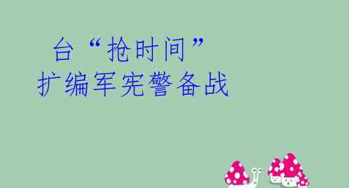  台“抢时间” 扩编军宪警备战