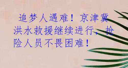  追梦人遇难！京津冀洪水救援继续进行，抢险人员不畏困难！