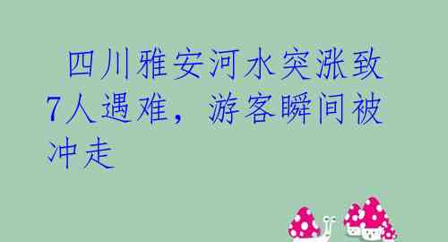  四川雅安河水突涨致7人遇难，游客瞬间被冲走