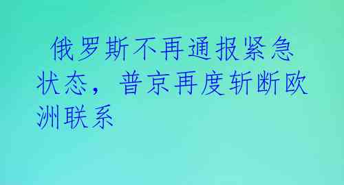  俄罗斯不再通报紧急状态，普京再度斩断欧洲联系