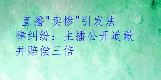  直播"卖惨"引发法律纠纷：主播公开道歉并赔偿三倍