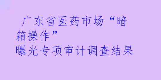  广东省医药市场“暗箱操作” 曝光专项审计调查结果