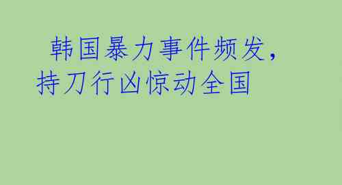  韩国暴力事件频发，持刀行凶惊动全国