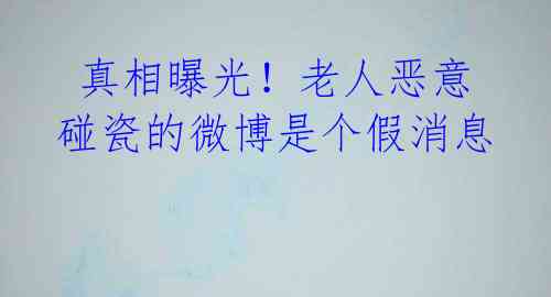  真相曝光！老人恶意碰瓷的微博是个假消息