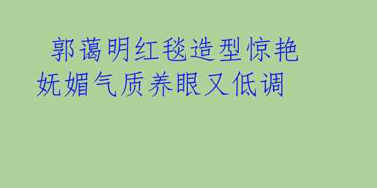  郭蔼明红毯造型惊艳 妩媚气质养眼又低调