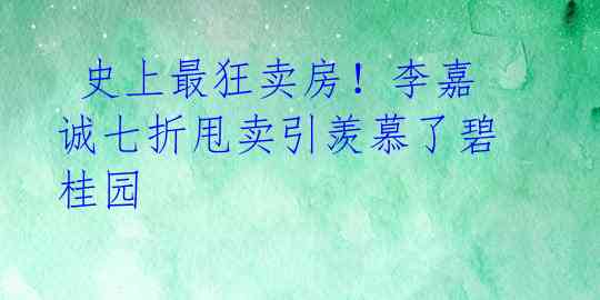  史上最狂卖房！李嘉诚七折甩卖引羡慕了碧桂园