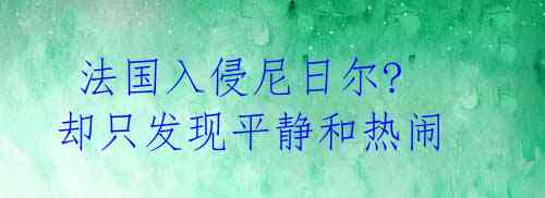  法国入侵尼日尔? 却只发现平静和热闹