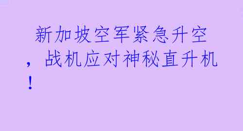  新加坡空军紧急升空，战机应对神秘直升机！