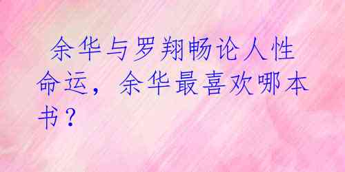  余华与罗翔畅论人性命运，余华最喜欢哪本书？ 