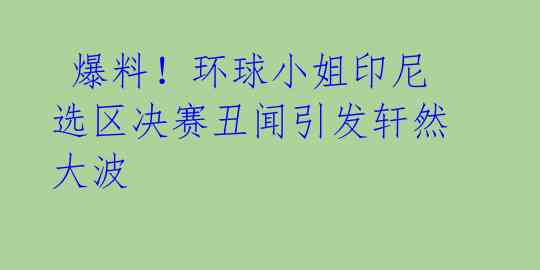  爆料！环球小姐印尼选区决赛丑闻引发轩然大波