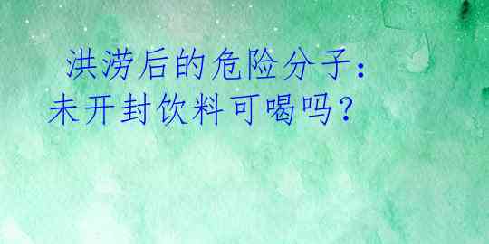  洪涝后的危险分子：未开封饮料可喝吗？