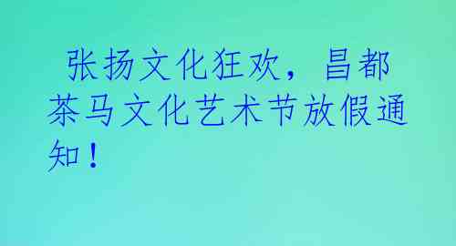  张扬文化狂欢，昌都茶马文化艺术节放假通知！