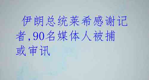  伊朗总统莱希感谢记者,90名媒体人被捕或审讯