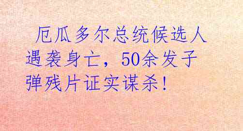  厄瓜多尔总统候选人遇袭身亡，50余发子弹残片证实谋杀!