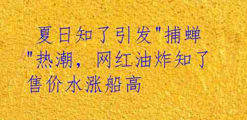  夏日知了引发"捕蝉"热潮，网红油炸知了售价水涨船高