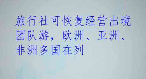 旅行社可恢复经营出境团队游，欧洲、亚洲、非洲多国在列