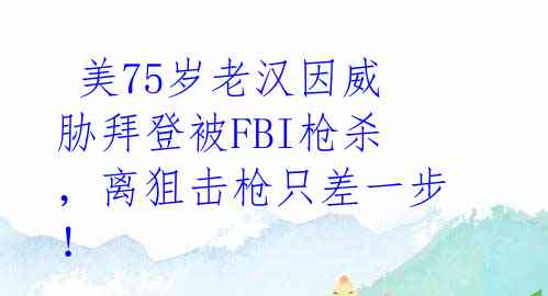  美75岁老汉因威胁拜登被FBI枪杀，离狙击枪只差一步！