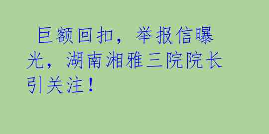  巨额回扣，举报信曝光，湖南湘雅三院院长引关注！