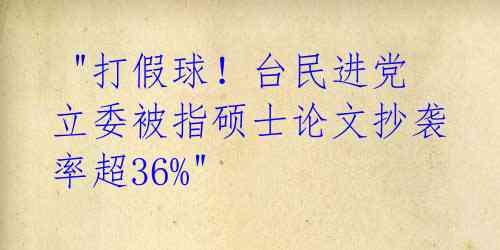  "打假球！台民进党立委被指硕士论文抄袭率超36%"