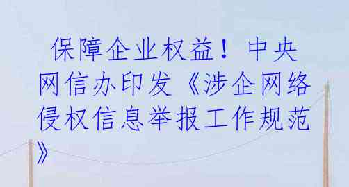  保障企业权益！中央网信办印发《涉企网络侵权信息举报工作规范》