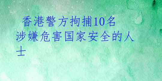  香港警方拘捕10名涉嫌危害国家安全的人士