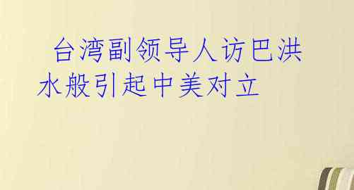  台湾副领导人访巴洪水般引起中美对立