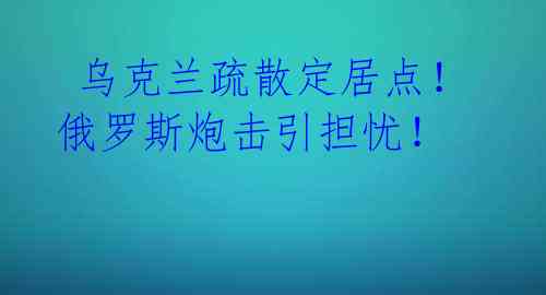  乌克兰疏散定居点！俄罗斯炮击引担忧！