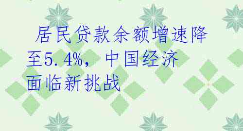  居民贷款余额增速降至5.4%，中国经济面临新挑战