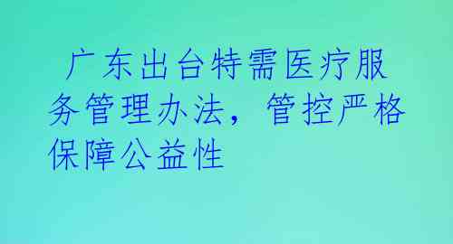  广东出台特需医疗服务管理办法，管控严格保障公益性