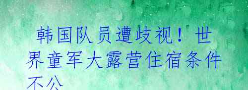  韩国队员遭歧视！世界童军大露营住宿条件不公