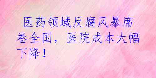  医药领域反腐风暴席卷全国，医院成本大幅下降！