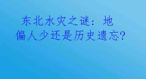  东北水灾之谜: 地偏人少还是历史遗忘?