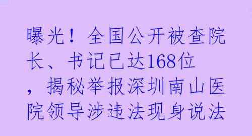 曝光！全国公开被查院长、书记已达168位，揭秘举报深圳南山医院领导涉违法现身说法。