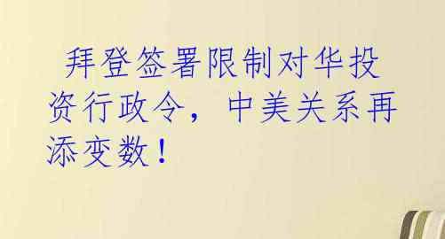  拜登签署限制对华投资行政令，中美关系再添变数！