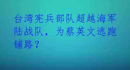 台湾宪兵部队超越海军陆战队，为蔡英文逃跑铺路？