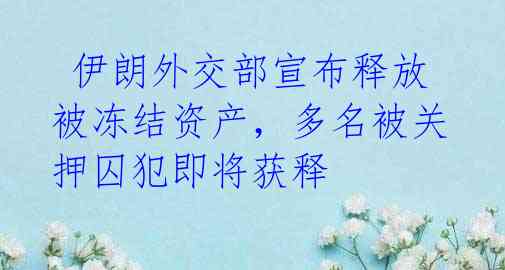  伊朗外交部宣布释放被冻结资产，多名被关押囚犯即将获释