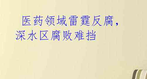  医药领域雷霆反腐，深水区腐败难挡