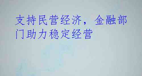 支持民营经济，金融部门助力稳定经营