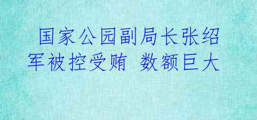  国家公园副局长张绍军被控受贿 数额巨大