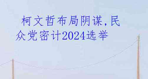  柯文哲布局阴谋,民众党密计2024选举