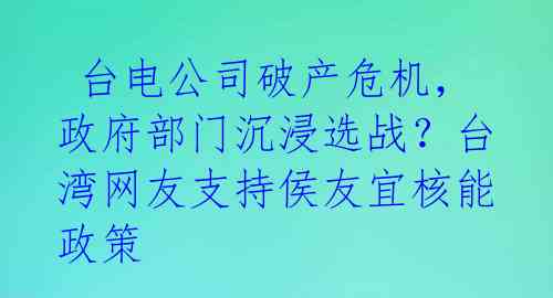  台电公司破产危机，政府部门沉浸选战？台湾网友支持侯友宜核能政策