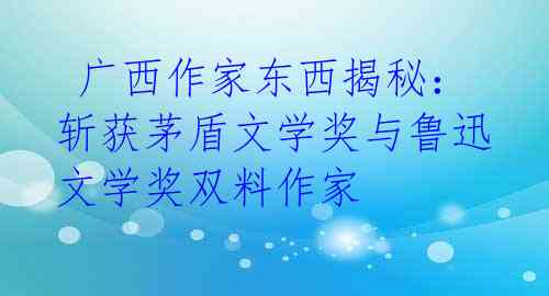  广西作家东西揭秘：斩获茅盾文学奖与鲁迅文学奖双料作家