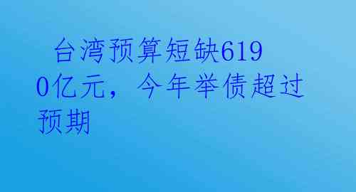  台湾预算短缺6190亿元，今年举债超过预期