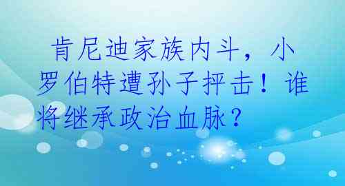  肯尼迪家族内斗，小罗伯特遭孙子抨击！谁将继承政治血脉？