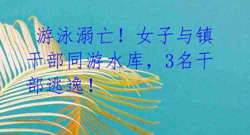  游泳溺亡！女子与镇干部同游水库，3名干部逃逸！