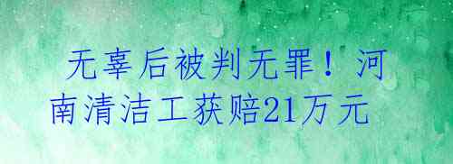  无辜后被判无罪！河南清洁工获赔21万元